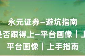 永元证券—避坑指南—客服是否跟得上—平台画像｜上手指南