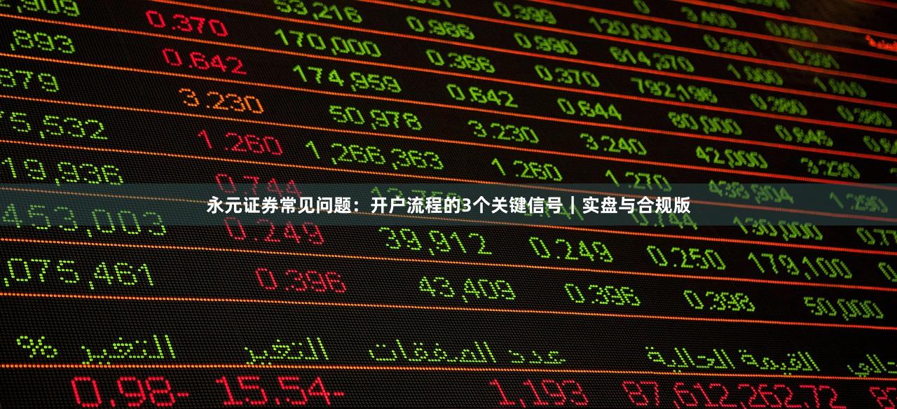 永元证券常见问题:开户流程的3个关键信号|实盘与合规版