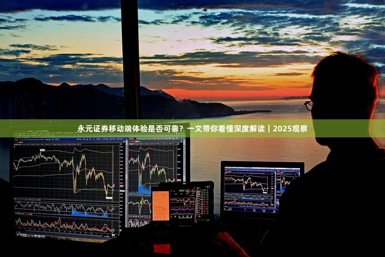 永元证券移动端体验是否可靠？一文带你看懂深度解读｜2025观察