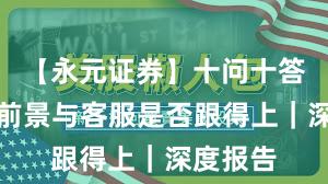 【永元证券】十问十答：平台前景与客服是否跟得上｜深度报告