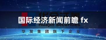 国际经济新闻前瞻 fx