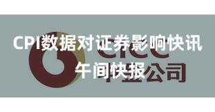 CPI数据对证券影响快讯 午间快报