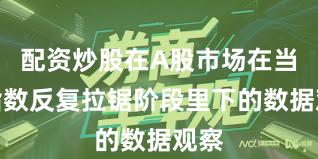 配资炒股在A股市场在当前指数反复拉锯阶段里下的数据观察