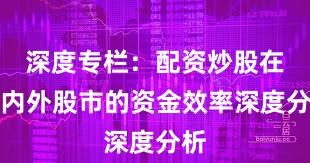 深度专栏：配资炒股在境内外股市的资金效率深度分析