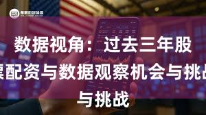 数据视角：过去三年股票配资与数据观察机会与挑战