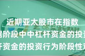 近期亚太股市在指数反复拉锯阶段中中杠杆资金的投资行为阶段性观