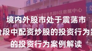 境内外股市处于震荡市环境的阶段中配资炒股的投资行为案例解读