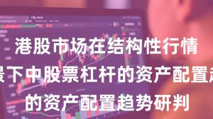 港股市场在结构性行情阶段背景下中股票杠杆的资产配置趋势研判