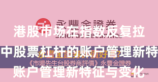 港股市场在指数反复拉锯阶段中中股票杠杆的账户管理新特征与变化