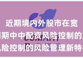 近期境内外股市在宽幅震荡周期中中配资风险控制的风险管理新特征