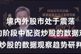境内外股市处于震荡市环境的阶段中配资炒股的数据观察趋势研判