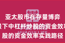 亚太股市在存量博弈格局背景下中杠杆炒股的资金效率实践路径