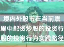 境内外股市在当前震荡市环境里中配资炒股的投资行为实践路径