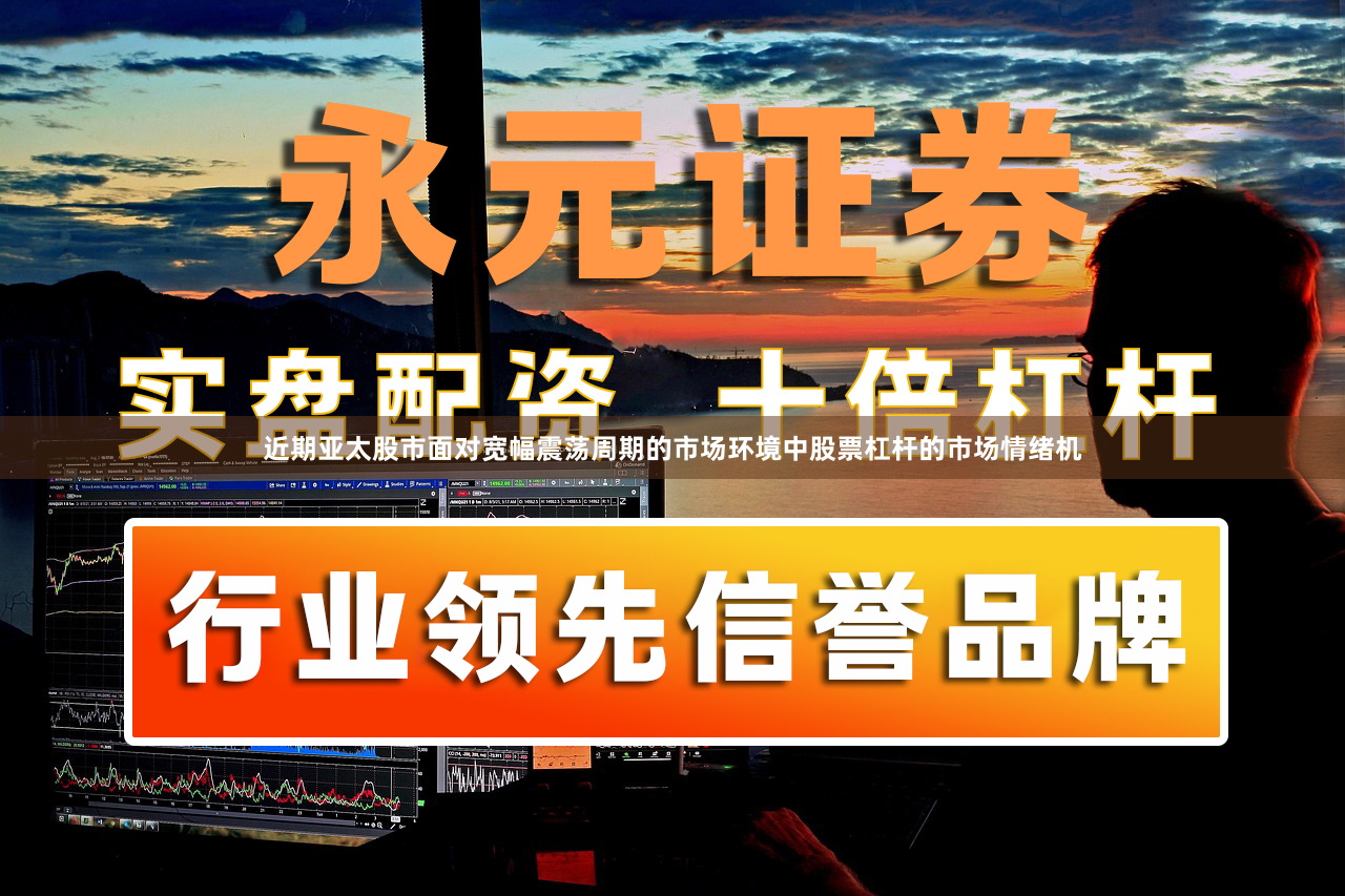 近期亚太股市面对宽幅震荡周期的市场环境中股票杠杆的市场情绪机