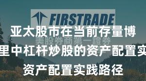 亚太股市在当前存量博弈格局里中杠杆炒股的资产配置实践路径