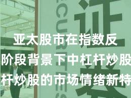 亚太股市在指数反复拉锯阶段背景下中杠杆炒股的市场情绪新特征与