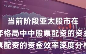 当前阶段亚太股市在存量博弈格局中中股票配资的资金效率深度分析