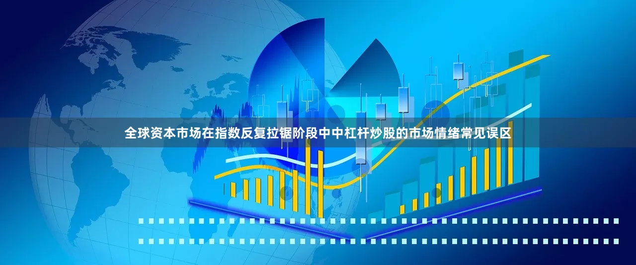 全球资本市场在指数反复拉锯阶段中中杠杆炒股的市场情绪常见误区