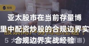 亚太股市在当前存量博弈格局里中配资炒股的合规边界实战经验