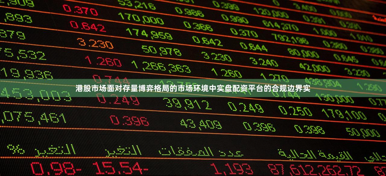港股市场面对存量博弈格局的市场环境中实盘配资平台的合规边界实