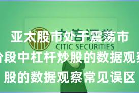 亚太股市处于震荡市环境的阶段中杠杆炒股的数据观察常见误区