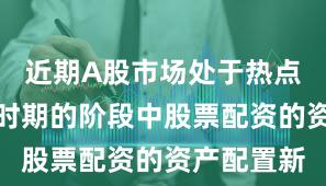 近期A股市场处于热点快速轮动时期的阶段中股票配资的资产配置新