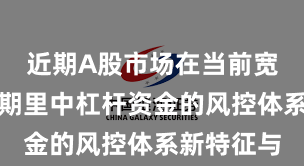 近期A股市场在当前宽幅震荡周期里中杠杆资金的风控体系新特征与