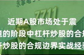 近期A股市场处于震荡市环境的阶段中杠杆炒股的合规边界实战经验