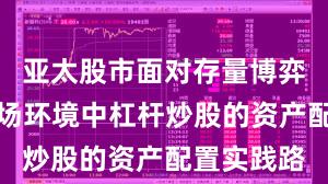 亚太股市面对存量博弈格局的市场环境中杠杆炒股的资产配置实践路