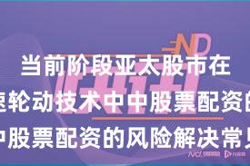 当前阶段亚太股市在热门快速轮动技术中中股票配资的风险解决常见