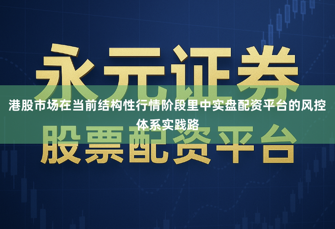 港股市场在当前结构性行情阶段里中实盘配资平台的风控体系实践路