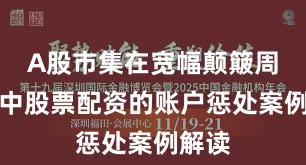 A股市集在宽幅颠簸周期中中股票配资的账户惩处案例解读