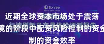 近期全球资本市场处于震荡市环境的阶段中配资风险控制的资金效率