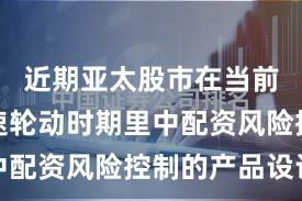 近期亚太股市在当前热点快速轮动时期里中配资风险控制的产品设计