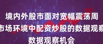 境内外股市面对宽幅震荡周期的市场环境中配资炒股的数据观察机会