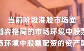 当前阶段港股市场面对存量博弈格局的市场环境中股票配资的资产配