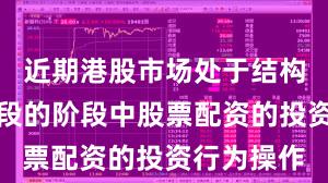 近期港股市场处于结构性行情阶段的阶段中股票配资的投资行为操作