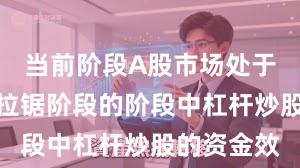 当前阶段A股市场处于指数反复拉锯阶段的阶段中杠杆炒股的资金效