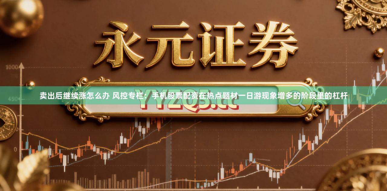 卖出后继续涨怎么办 风控专栏：手机股票配资在热点题材一日游现象增多的阶段里的杠杆