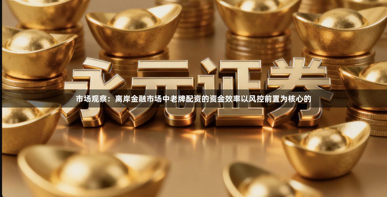 市场观察：离岸金融市场中老牌配资的资金效率以风控前置为核心的