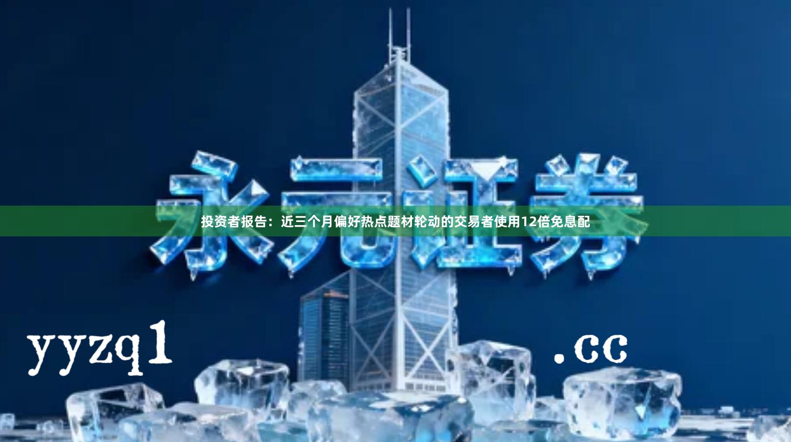 投资者报告：近三个月偏好热点题材轮动的交易者使用12倍免息配