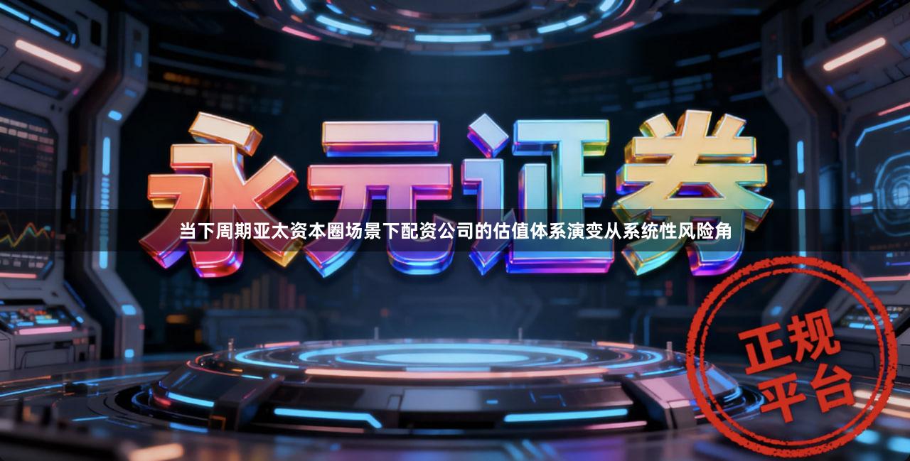 当下周期亚太资本圈场景下配资公司的估值体系演变从系统性风险角