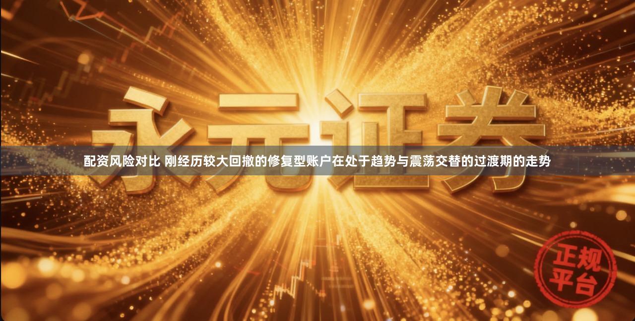 配资风险对比 刚经历较大回撤的修复型账户在处于趋势与震荡交替的过渡期的走势