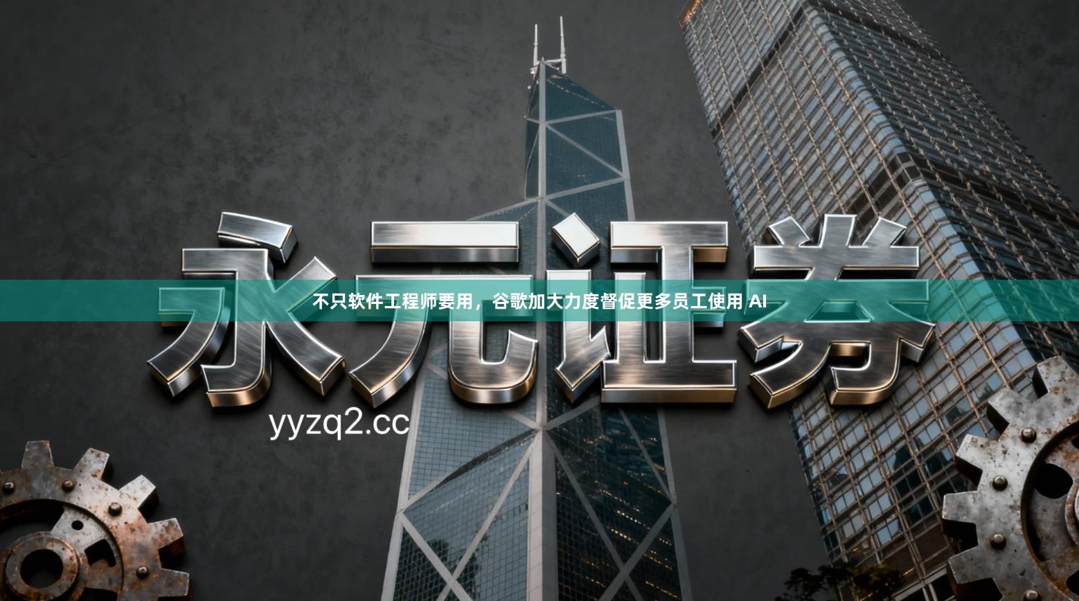 不只软件工程师要用,谷歌加大力度督促更多员工使用 AI