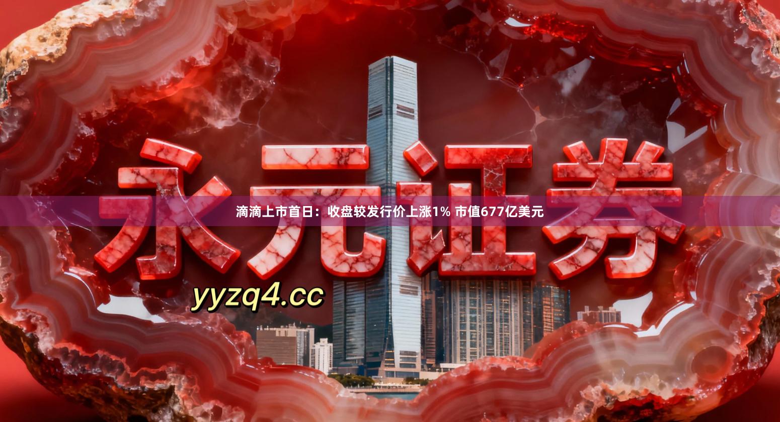 滴滴上市首日：收盘较发行价上涨1% 市值677亿美元