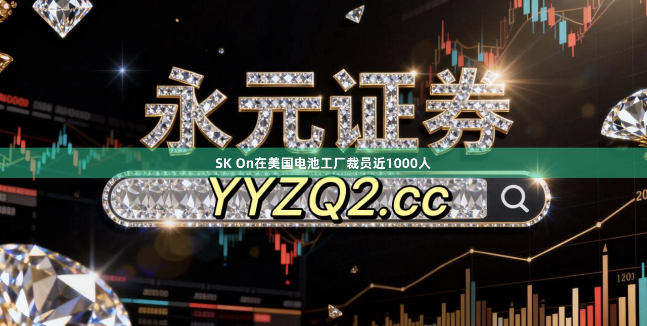 SK On在美国电池工厂裁员近1000人