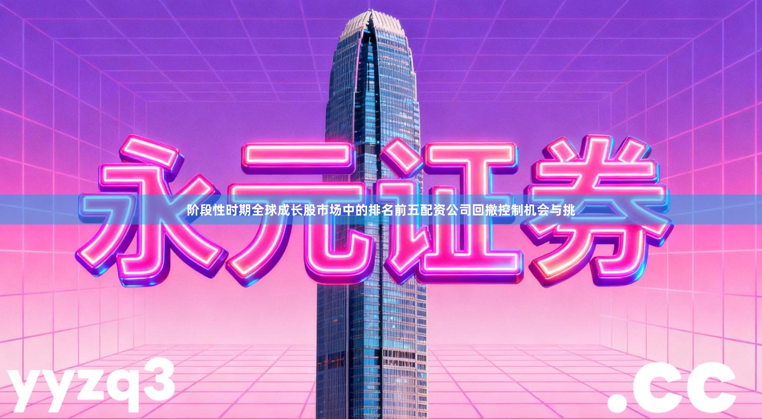 阶段性时期全球成长股市场中的排名前五配资公司回撤控制机会与挑