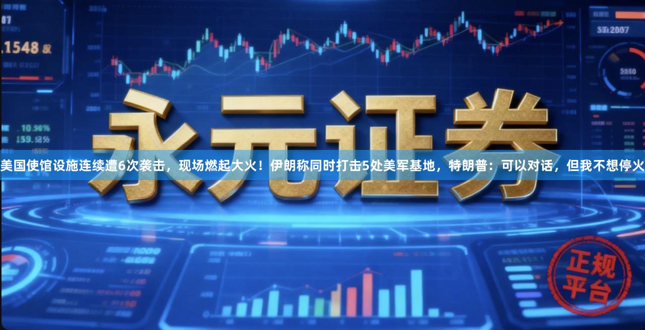 美国使馆设施连续遭6次袭击，现场燃起大火！伊朗称同时打击5处美军基地，特朗普：可以对话，但我不想停火