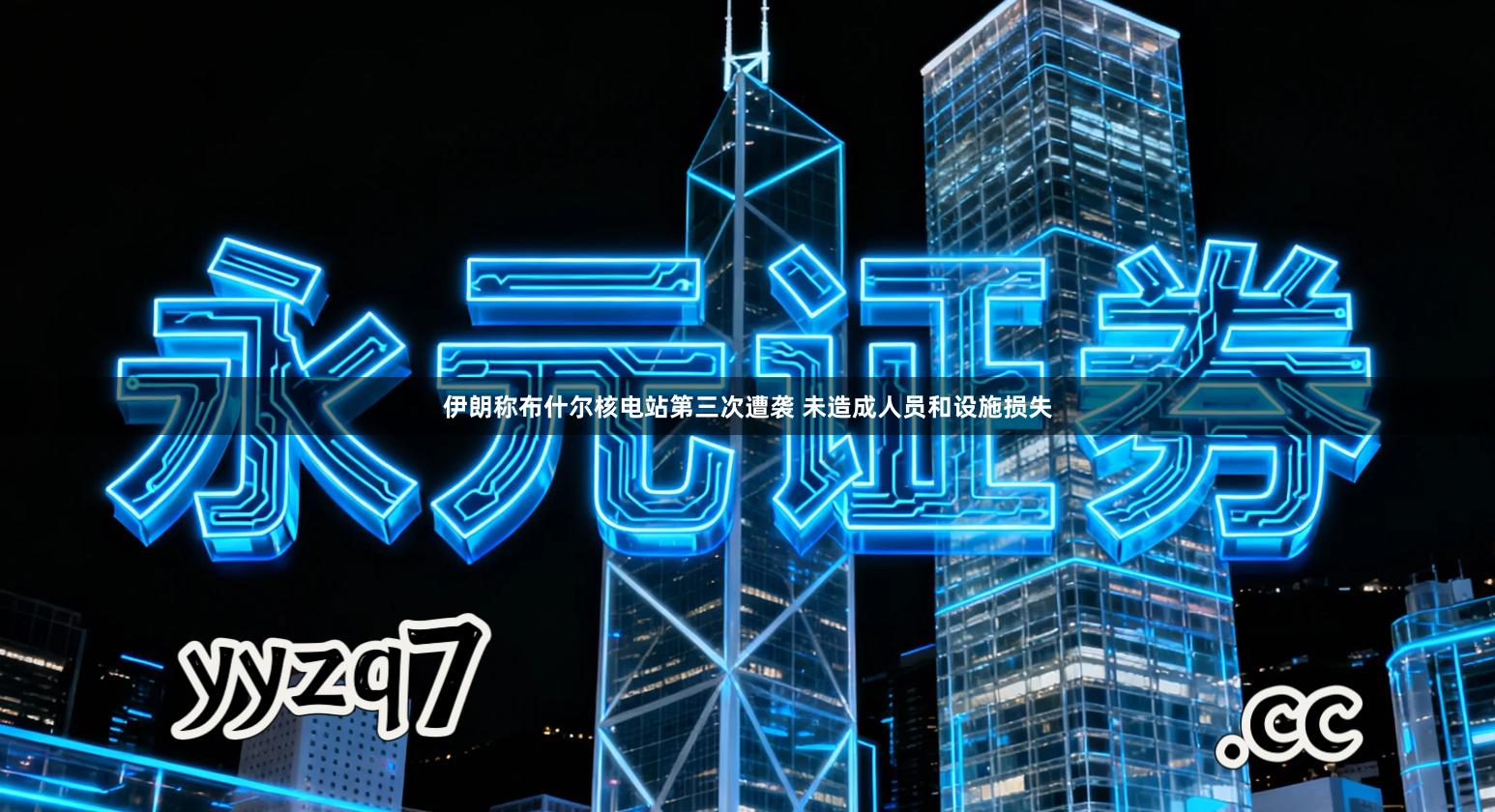 伊朗称布什尔核电站第三次遭袭 未造成人员和设施损失