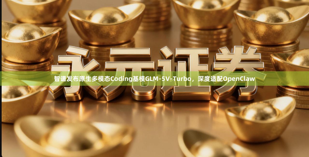 智谱发布原生多模态Coding基模GLM-5V-Turbo，深度适配OpenClaw